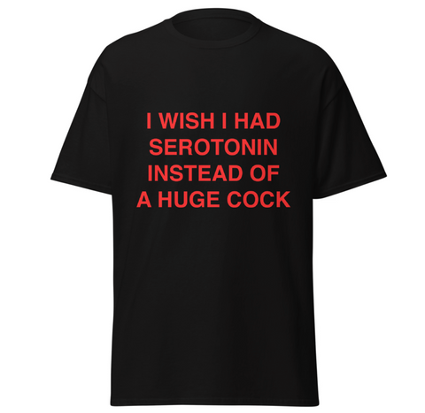 I wish i had serotonin instead of a huge cock Tee