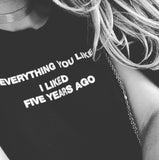 "EVERYTHING YOU LIKE I LIKED FIVE YEARS AGO" Tee