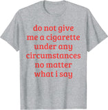 "Do Not Give Me A Cigarette Under Any Circumstances No Matter What I Say" Tee