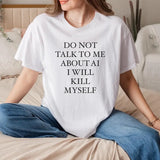 DO NOT TALK TO ME ABOUT AI I WILL KILL MYSELF Tee