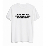 "Why Are We Not Having Sex Right Now?" Tee
