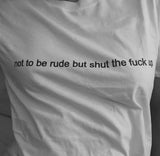 "Not To Be Rude But Shut The Fuck Up" Tee